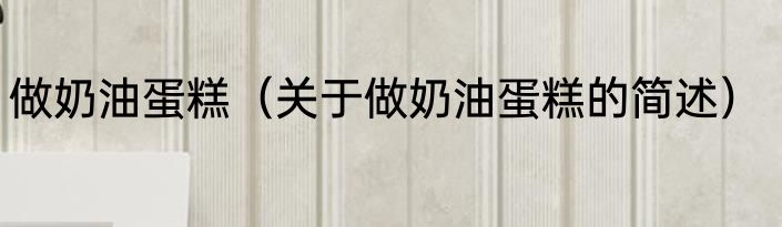 做奶油蛋糕（关于做奶油蛋糕的简述）