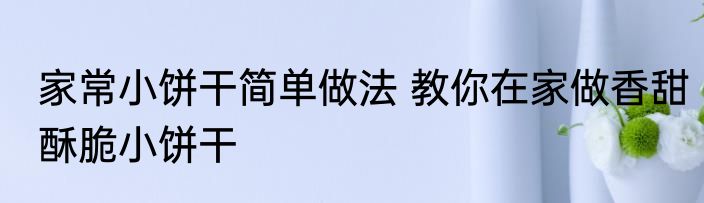 家常小饼干简单做法 教你在家做香甜酥脆小饼干