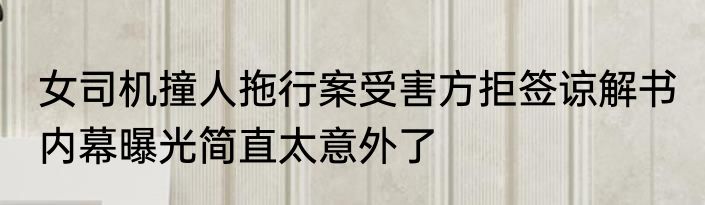 女司机撞人拖行案受害方拒签谅解书 内幕曝光简直太意外了