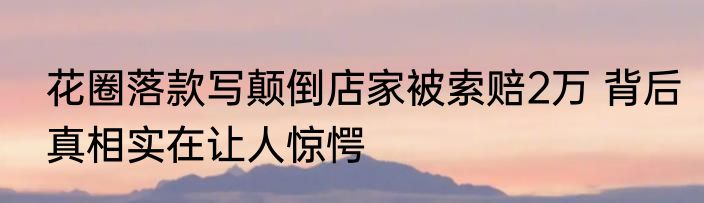 花圈落款写颠倒店家被索赔2万 背后真相实在让人惊愕