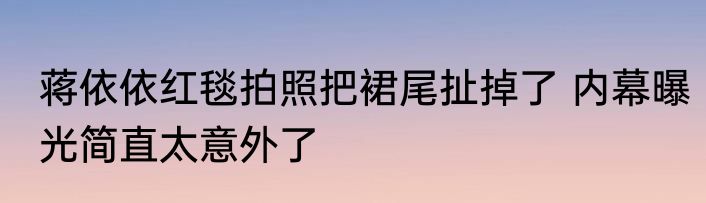 蒋依依红毯拍照把裙尾扯掉了 内幕曝光简直太意外了