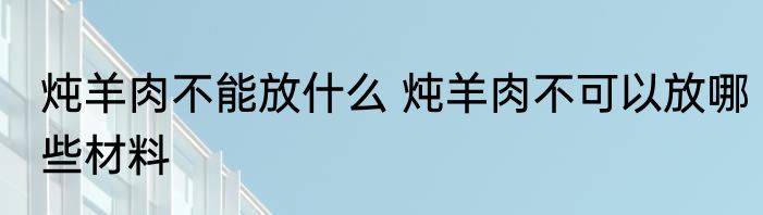 炖羊肉不能放什么 炖羊肉不可以放哪些材料