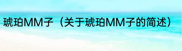 琥珀MM子（关于琥珀MM子的简述）