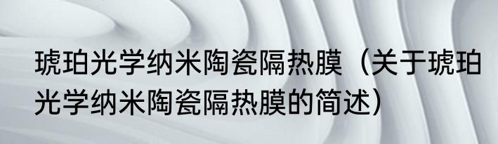 琥珀光学纳米陶瓷隔热膜（关于琥珀光学纳米陶瓷隔热膜的简述）