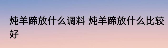 炖羊蹄放什么调料 炖羊蹄放什么比较好