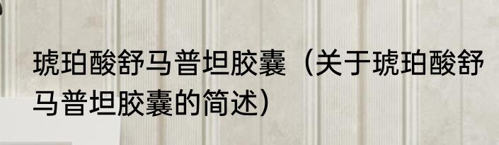 琥珀酸舒马普坦胶囊（关于琥珀酸舒马普坦胶囊的简述）