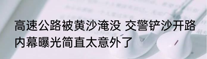 高速公路被黄沙淹没 交警铲沙开路 内幕曝光简直太意外了