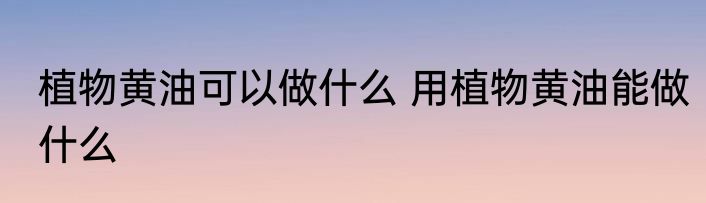 植物黄油可以做什么 用植物黄油能做什么