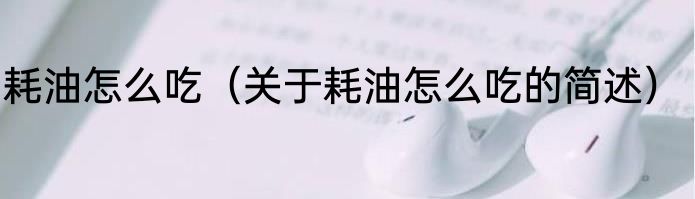 耗油怎么吃（关于耗油怎么吃的简述）