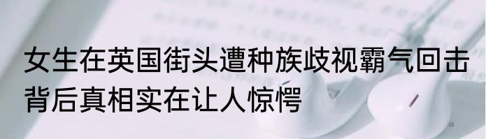 女生在英国街头遭种族歧视霸气回击 背后真相实在让人惊愕