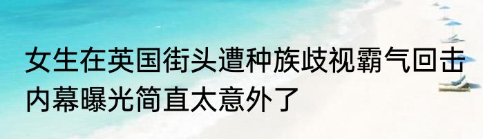 女生在英国街头遭种族歧视霸气回击 内幕曝光简直太意外了