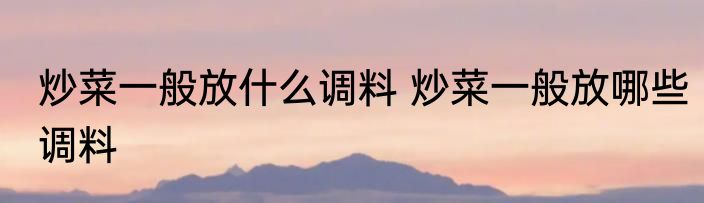 炒菜一般放什么调料 炒菜一般放哪些调料