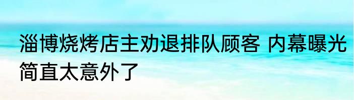 淄博烧烤店主劝退排队顾客 内幕曝光简直太意外了