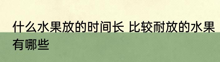 什么水果放的时间长 比较耐放的水果有哪些
