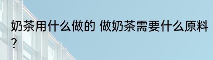 奶茶用什么做的 做奶茶需要什么原料?