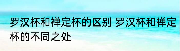 罗汉杯和禅定杯的区别 罗汉杯和禅定杯的不同之处