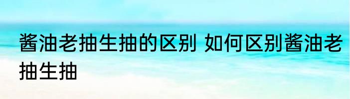 酱油老抽生抽的区别 如何区别酱油老抽生抽