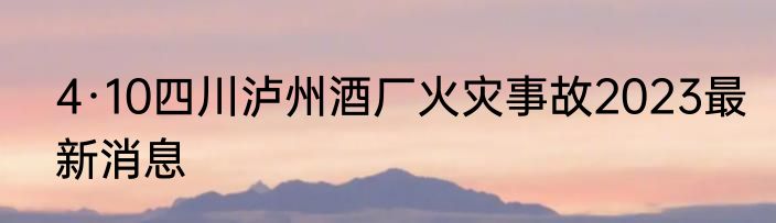 4·10四川泸州酒厂火灾事故2023最新消息