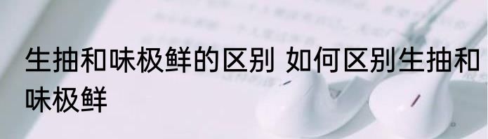生抽和味极鲜的区别 如何区别生抽和味极鲜