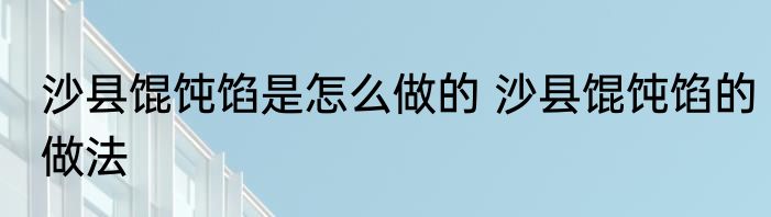 沙县馄饨馅是怎么做的 沙县馄饨馅的做法