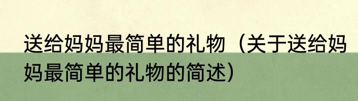 送给妈妈最简单的礼物（关于送给妈妈最简单的礼物的简述）