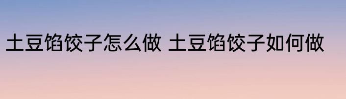土豆馅饺子怎么做 土豆馅饺子如何做