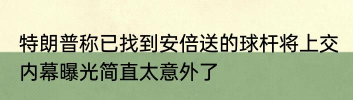 特朗普称已找到安倍送的球杆将上交 内幕曝光简直太意外了