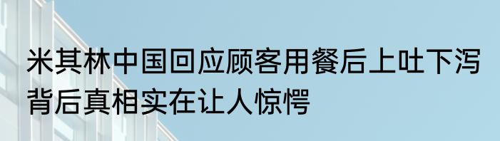 米其林中国回应顾客用餐后上吐下泻 背后真相实在让人惊愕