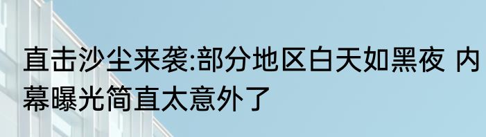 直击沙尘来袭:部分地区白天如黑夜 内幕曝光简直太意外了