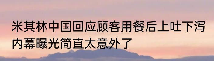 米其林中国回应顾客用餐后上吐下泻 内幕曝光简直太意外了