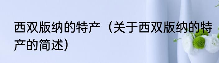 西双版纳的特产（关于西双版纳的特产的简述）