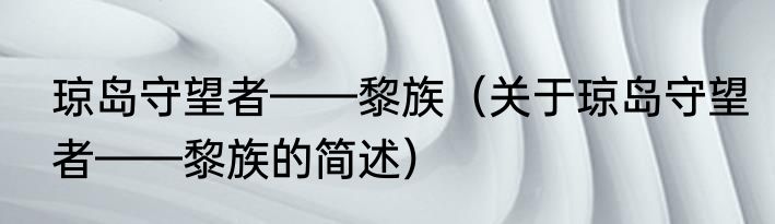琼岛守望者——黎族（关于琼岛守望者——黎族的简述）