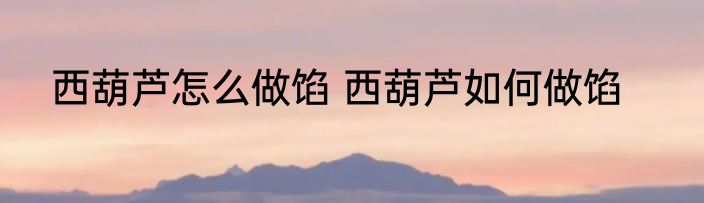 西葫芦怎么做馅 西葫芦如何做馅