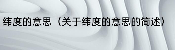 纬度的意思（关于纬度的意思的简述）