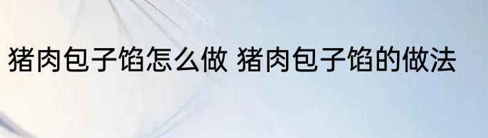 猪肉包子馅怎么做 猪肉包子馅的做法