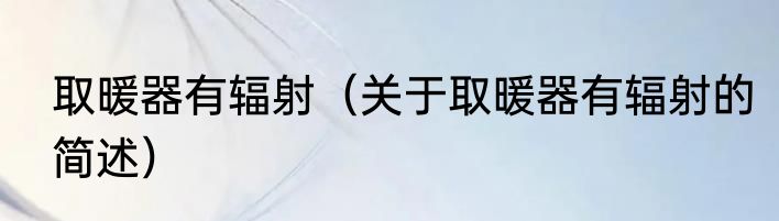 取暖器有辐射（关于取暖器有辐射的简述）