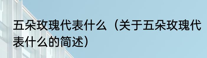 五朵玫瑰代表什么（关于五朵玫瑰代表什么的简述）