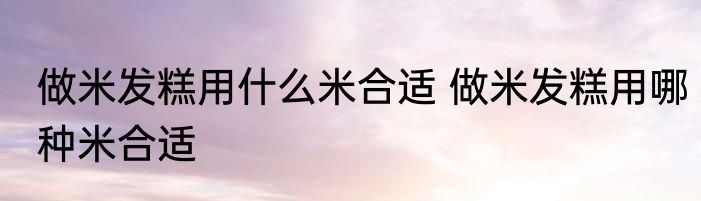 做米发糕用什么米合适 做米发糕用哪种米合适