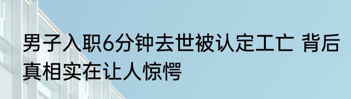 男子入职6分钟去世被认定工亡 背后真相实在让人惊愕