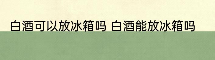 白酒可以放冰箱吗 白酒能放冰箱吗