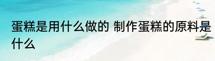 蛋糕是用什么做的 制作蛋糕的原料是什么