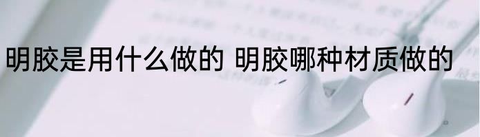 明胶是用什么做的 明胶哪种材质做的