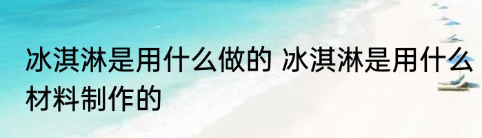 冰淇淋是用什么做的 冰淇淋是用什么材料制作的