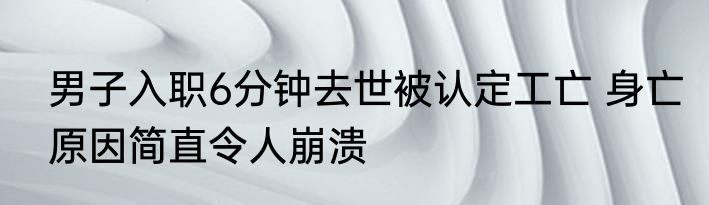 男子入职6分钟去世被认定工亡 身亡原因简直令人崩溃