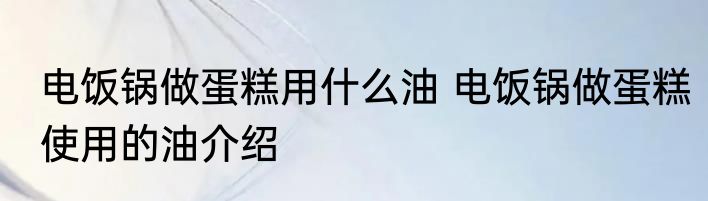 电饭锅做蛋糕用什么油 电饭锅做蛋糕使用的油介绍