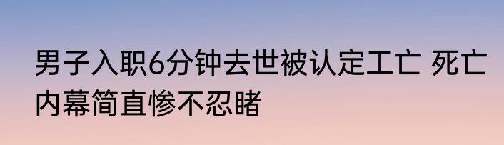 男子入职6分钟去世被认定工亡 死亡内幕简直惨不忍睹