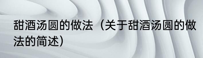 甜酒汤圆的做法（关于甜酒汤圆的做法的简述）
