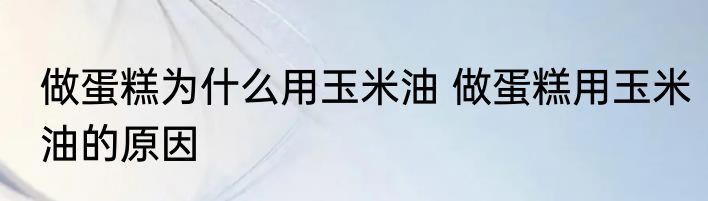 做蛋糕为什么用玉米油 做蛋糕用玉米油的原因