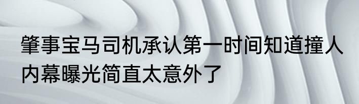 肇事宝马司机承认第一时间知道撞人 内幕曝光简直太意外了