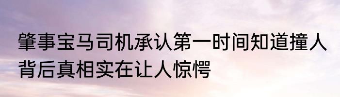 肇事宝马司机承认第一时间知道撞人 背后真相实在让人惊愕